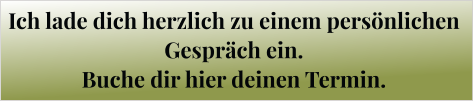 Ich lade dich herzlich zu einem persönlichen  Gespräch ein.  Buche dir hier deinen Termin.